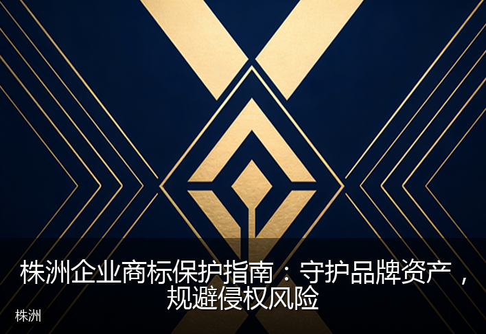 株洲企业商标保护指南：守护品牌资产，规避侵权风险